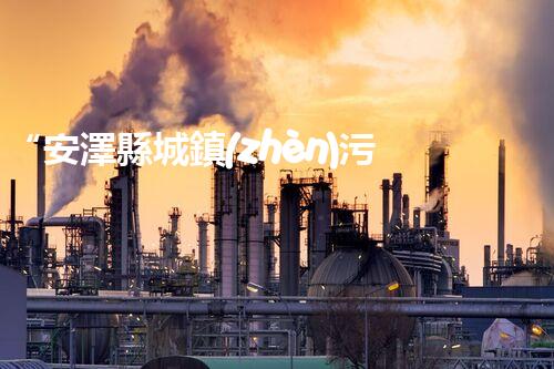 “安澤縣城鎮(zhèn)污水處理設(shè)備供貨商，助力綠色環(huán)保新篇章”